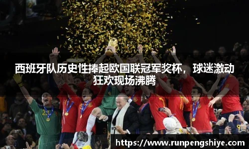 西班牙队历史性捧起欧国联冠军奖杯，球迷激动狂欢现场沸腾