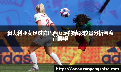澳大利亚女足对阵巴西女足的精彩较量分析与赛前展望