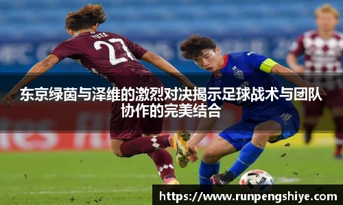 东京绿茵与泽维的激烈对决揭示足球战术与团队协作的完美结合